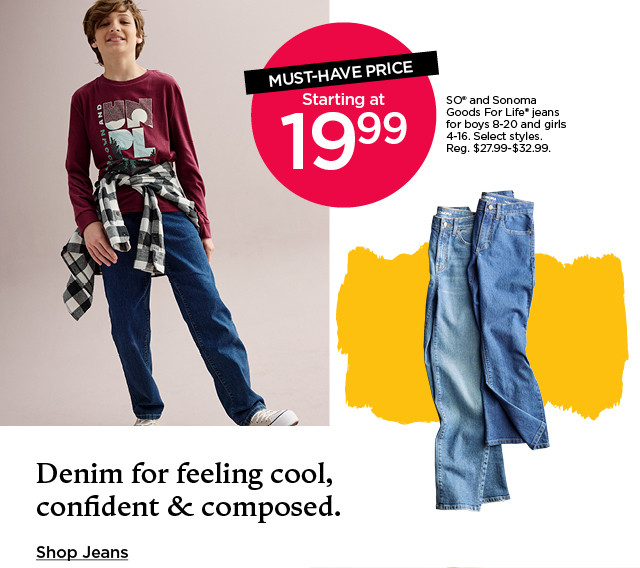 19.99 so and sonoma jeans for boys and girls. select styles. shop jeans.