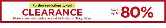 further reductions taken. clearance save up to 80% off. more size and styles in store. shop now.