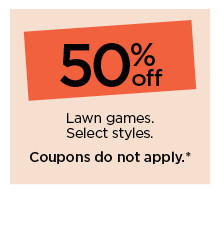 50% off lawn games. select styles. coupons do not apply.