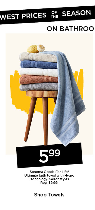 Lowest prices of the season on bathroom essentials. 5.99 Sonoma Goods For Life Ultimate bath towel with Hygro technology. Select styles. Shop towels.