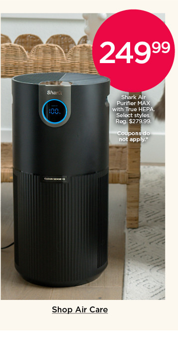 249.99 Shark Air Purifier MAX with True HEPA. Coupons do not apply. Select styles. Shop air care.