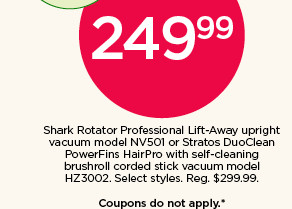 249.99 Shark upright vacuum or Stratos corded stick vacuum. Select styles. Coupons do not apply.