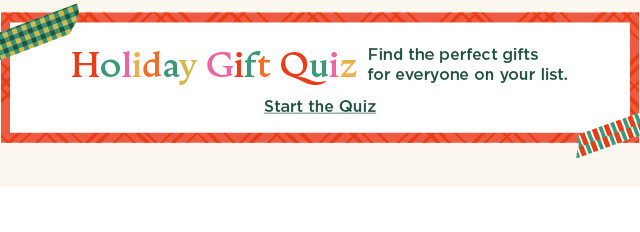 holiday gift quiz. find the perfect gifts for everyone on your list. start the quiz.