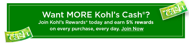 want more kohl's cash? join kohl's rewards today and earn 5% rewards on every purchase, every day. join now.