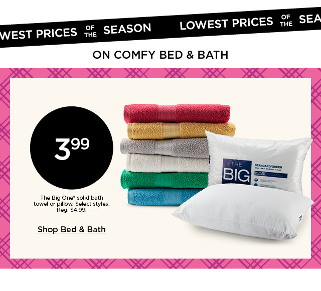 lowest prices of the season on comfy bed and bath. 3.99 the big one solid bath towel or pillow. select styles. shop bed and bath.