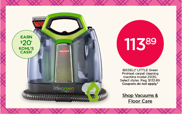 113.89 bissell little green proheat carpet cleaning machine model 2513G. select styles. coupons do not apply. shop vacuums and floor care.