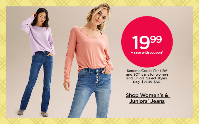 19.99 plus save with coupon sonoma goods for life and so jeans for women and juniors. select styles. shop women's and juniors' jeans.