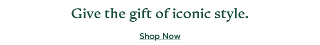 give the gift of iconic style. shop now.