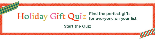 holiday gift quiz. find the perfect gifts for everyone on your list. start the quiz.