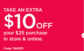 take an extra $10 off your $25 purchase in store and online. shop now.