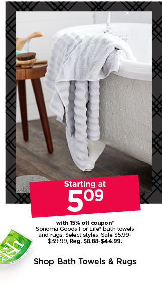 starting at 5.09 with 15% off coupon sonoma goods for life bath towels and rugs. select styles. sale 5.99 to 39.99. shop bath towels and rugs.