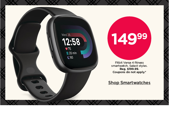 149.99 fitbit versa 4 fitness smartwatch. select styles. coupons do not apply. shop smartwatches.