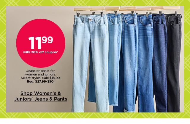 $11.99 with 20% off coupon jeans or pants for women and juniors. select styles. shop women's & juniors' jeans & pants.