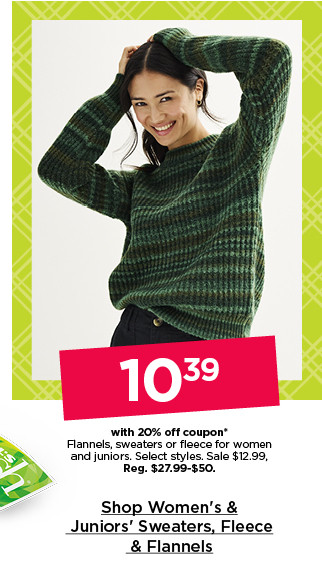 $10.39 with 20% off coupon sweaters, fleece or flannels for women and juniors. select styles. shop women's & juniors' sweaters, fleece & flannels.