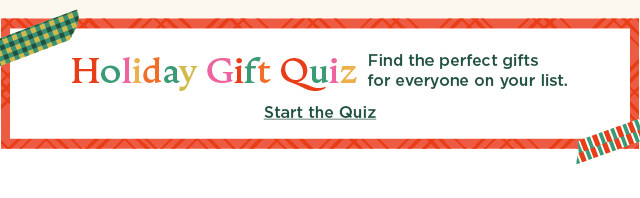 holiday gift quiz. find the perfect gifts for everyone on your list. start the quiz.