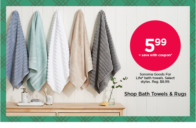 5.99 plus save with coupon sonoma goods for life bath towels. select styles. shop bath towels and rugs.