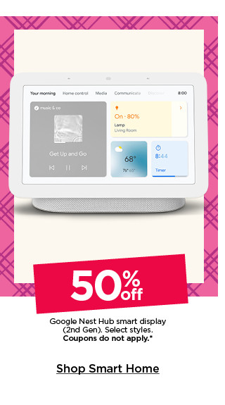 50% off google nest hub smart display 2nd gen. select styles. coupons do not apply. shop smart home.