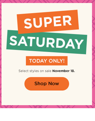 super saturday today only! select styles on sale. shop now.