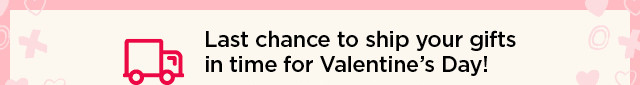 last chance to ship your gifts in time for valentine's day! order by 11:59 pm february 6.