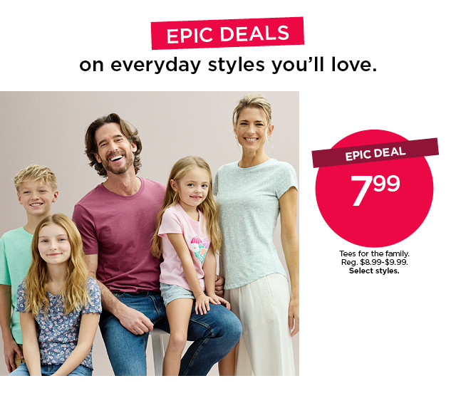epic deal. $7.99 tees for the family. select styles. shop now.
