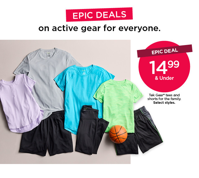 epic deal. $14.99 and under tek gear tees and shorts for the family. select styles. shop now.