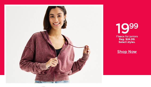 $19.99 fleece for juniors. select styles. shop now. 