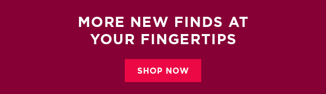 more new finds at your fingertips. shop now.