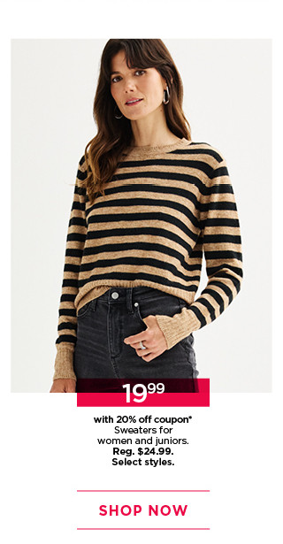 $19.99 with 20% off coupon sweaters for women and juniors. select styles. shop now. 