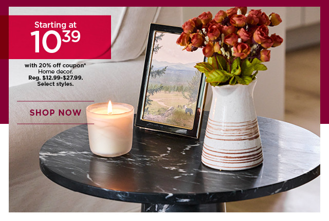 Starting at 10.39 with 20% off coupon on home decor. Select styles. Shop now.