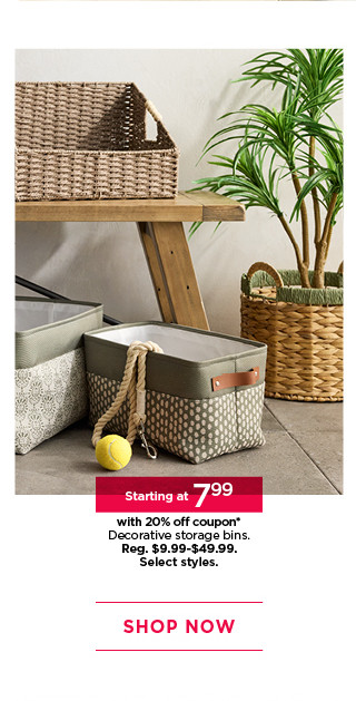 Starting at 7.99 with 20% off coupon decorative storage bins. Select styles. Shop now.