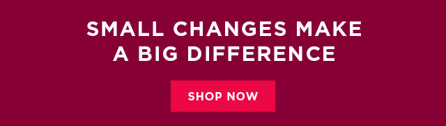 Small changes make a big difference. Shop now.