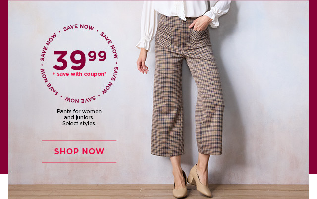 $39.99 plus save with coupon pants for women and juniors. select styles. shop now. 