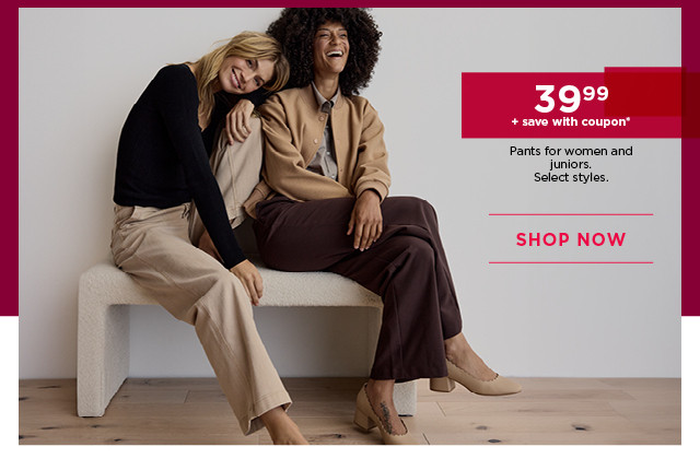 $39.99 plus save with coupon pants for women and juniors. select styles. shop now.