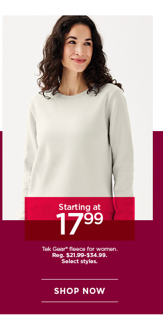 starting at $17.99 tek gear fleece for women. select styles. shop now. 