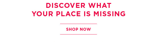 discover what your place is missing. shop now. 