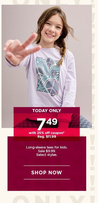 today only 7.49 with 25% off coupon on long sleeve tees for kids. select styles shop now.