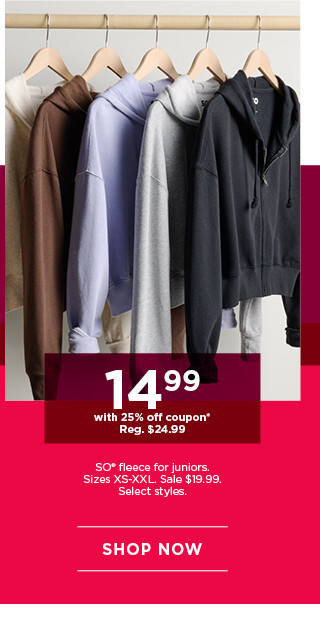 $14.99 with 25% off coupon so fleece for juniors. select styles. shop now. 