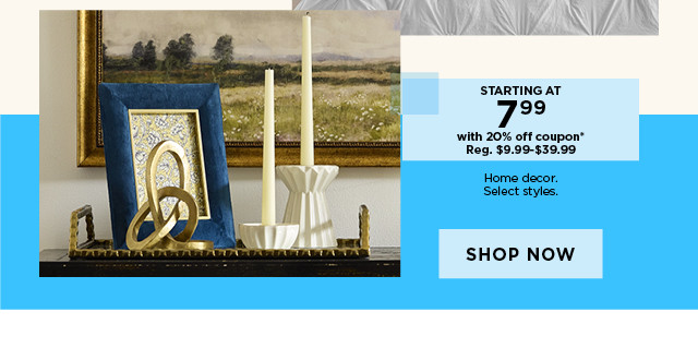 Starting at 7.99 with 20% off coupon home decor. Select styles. Shop now.