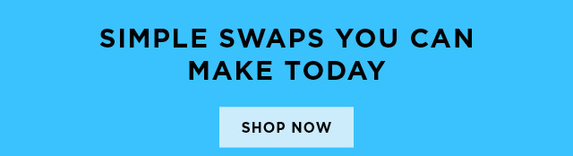 Simple swaps you can make today. Shop now.