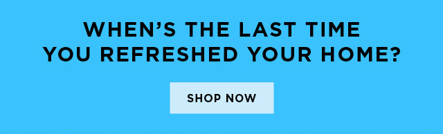 When's the last time you refreshed your home? Shop now.