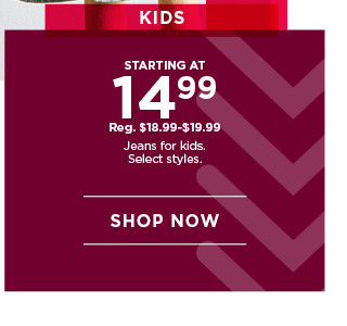 starting at 14.99 jeans for kids. select styles. shop now.