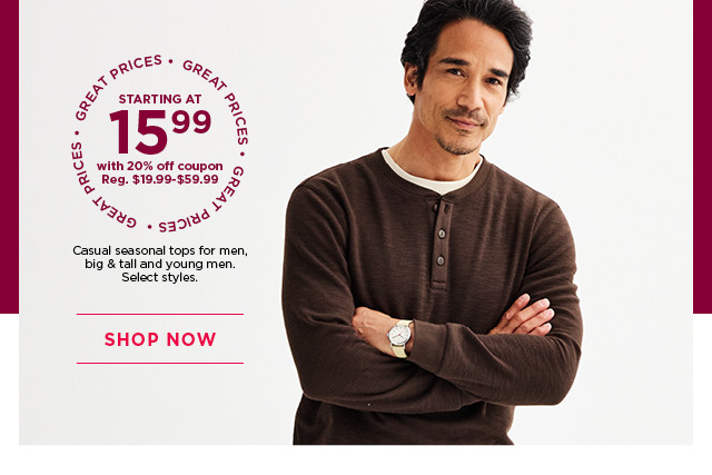 starting at 15.99 with 20% off coupon on casual seasonal tops for men, big and tall and young men. select styles. shop now.