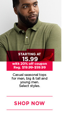 starting at 15.99 with 20% off coupon on casual seasonal tops for men, big and tall and young men. select styles. shop now.