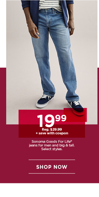 19.99 plus save with coupon on sonoma good for life jeans for men and big and tall. select styles. shop now.