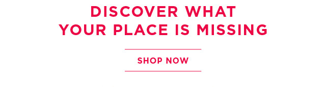 Discover what your place is missing. Shop now.