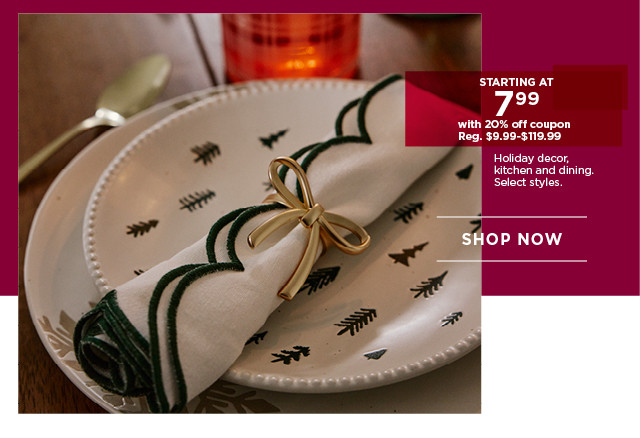 Starting at 7.99 with 20% off coupon holiday decor, kitchen and dining. Select styles. Shop now.