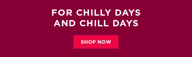 for chilly days and chill days. shop now. 