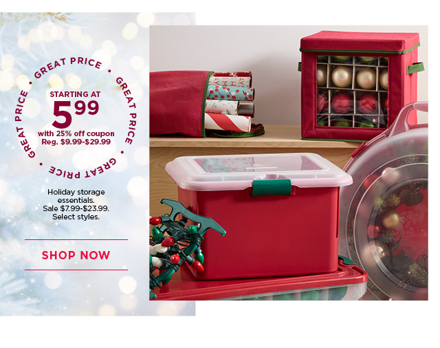 Starting at 5.99 with 25% off coupon holiday storage essentials. Sale 7.99 through 23.99. Select styles. Shop now.