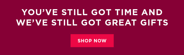 you've still got time and we've still got great gifts. shop now. 