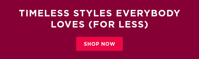 timeless styles everybody loves (for less). shop now. 